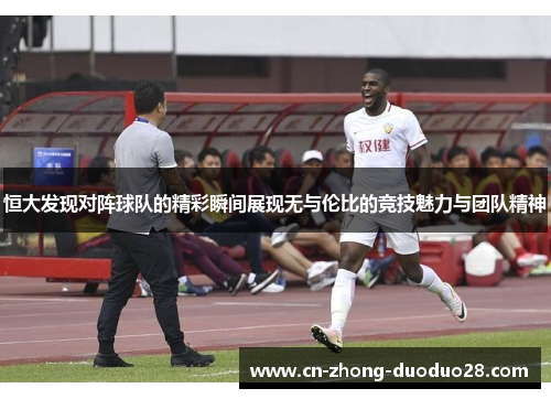 恒大发现对阵球队的精彩瞬间展现无与伦比的竞技魅力与团队精神