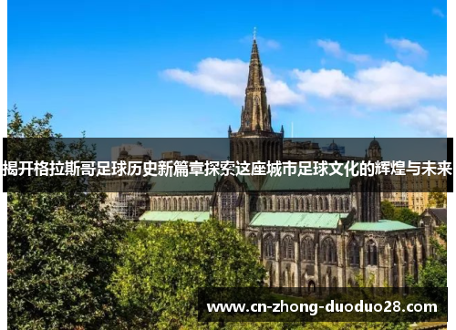 揭开格拉斯哥足球历史新篇章探索这座城市足球文化的辉煌与未来
