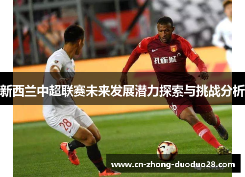 新西兰中超联赛未来发展潜力探索与挑战分析 新西兰中超联赛未来发展潜力探索与挑战分析