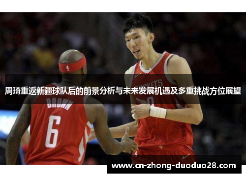 周琦重返新疆球队后的前景分析与未来发展机遇及多重挑战方位展望