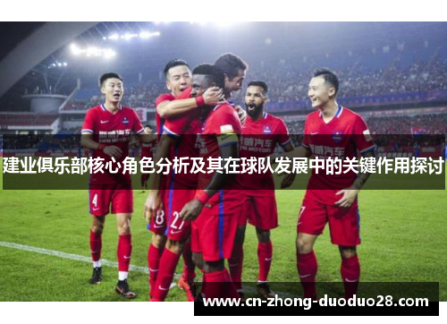 建业俱乐部核心角色分析及其在球队发展中的关键作用探讨