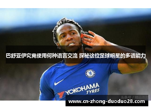 巴舒亚伊究竟使用何种语言交流 探秘这位足球明星的多语能力