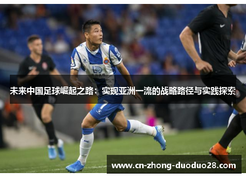 未来中国足球崛起之路:实现亚洲一流的战略路径与实践探索 未来中国足球崛起之路:实现亚洲一流的战略路径与实践探索