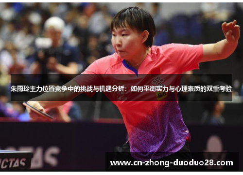 朱雨玲主力位置竞争中的挑战与机遇分析：如何平衡实力与心理素质的双重考验