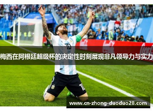 梅西在阿根廷超级杯的决定性时刻展现非凡领导力与实力