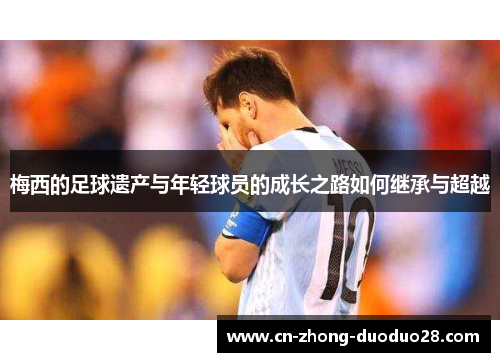 梅西的足球遗产与年轻球员的成长之路如何继承与超越