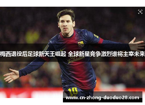 梅西退役后足球新天王崛起 全球新星竞争激烈谁将主宰未来