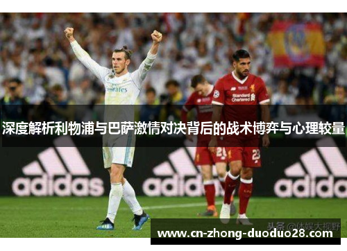 深度解析利物浦与巴萨激情对决背后的战术博弈与心理较量 深度解析利物浦与巴萨激情对决背后的战术博弈与心理较量