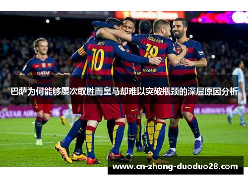 巴萨为何能够屡次取胜而皇马却难以突破瓶颈的深层原因分析 巴萨为何能够屡次取胜而皇马却难以突破瓶颈的深层原因分析