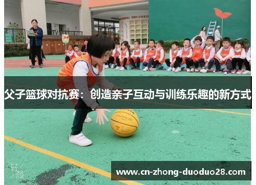 父子篮球对抗赛:创造亲子互动与训练乐趣的新方式 父子篮球对抗赛:创造亲子互动与训练乐趣的新方式