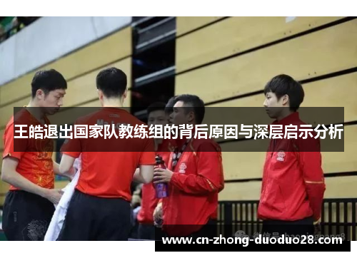 王皓退出国家队教练组的背后原因与深层启示分析 王皓退出国家队教练组的背后原因与深层启示分析