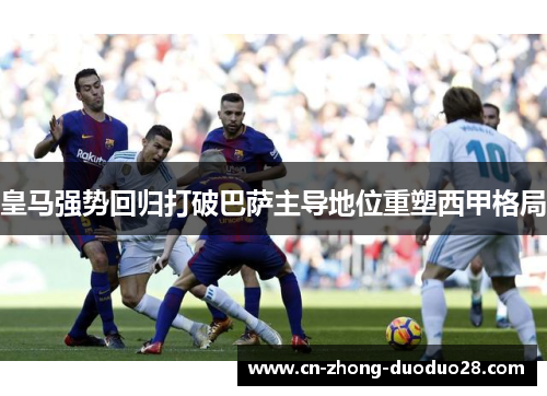 皇马强势回归打破巴萨主导地位重塑西甲格局 皇马强势回归打破巴萨主导地位重塑西甲格局