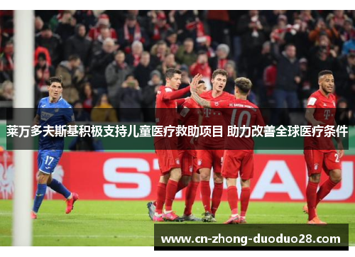 莱万多夫斯基积极支持儿童医疗救助项目 助力改善全球医疗条件