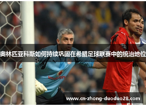奥林匹亚科斯如何持续巩固在希腊足球联赛中的统治地位 奥林匹亚科斯如何持续巩固在希腊足球联赛中的统治地位