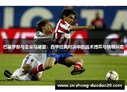 巴塞罗那与皇家马德里：西甲经典对决中的战术博弈与情感纠葛