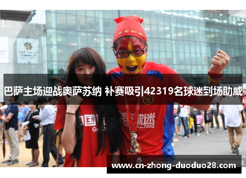 巴萨主场迎战奥萨苏纳 补赛吸引42319名球迷到场助威