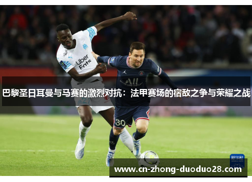 巴黎圣日耳曼与马赛的激烈对抗：法甲赛场的宿敌之争与荣耀之战