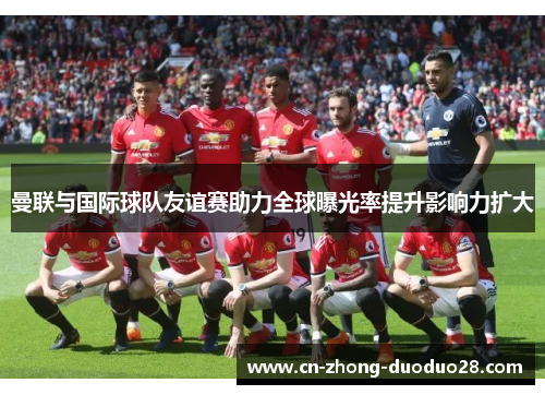 曼联与国际球队友谊赛助力全球曝光率提升影响力扩大
