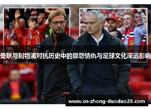 曼联与利物浦对抗历史中的恩怨情仇与足球文化深远影响