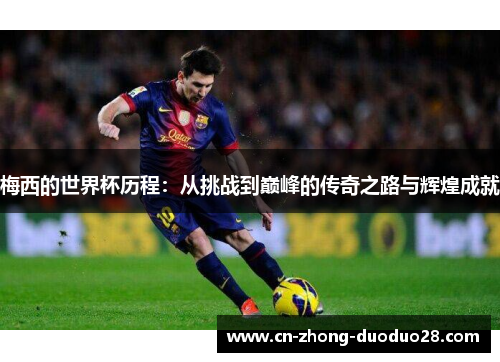 梅西的世界杯历程:从挑战到巅峰的传奇之路与辉煌成就 梅西的世界杯历程:从挑战到巅峰的传奇之路与辉煌成就