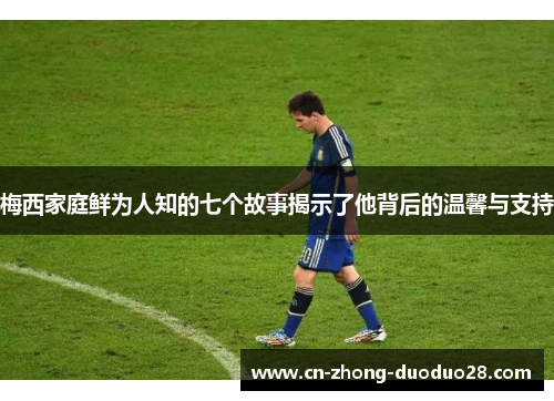 梅西家庭鲜为人知的七个故事揭示了他背后的温馨与支持