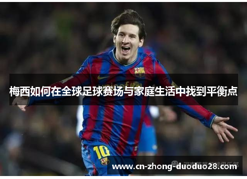 梅西如何在全球足球赛场与家庭生活中找到平衡点