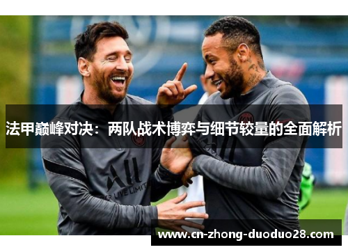 法甲巅峰对决:两队战术博弈与细节较量的全面解析 法甲巅峰对决:两队战术博弈与细节较量的全面解析