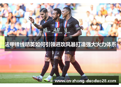 法甲锋线精英如何引领进攻风暴打造强大火力体系