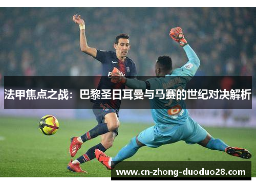 法甲焦点之战：巴黎圣日耳曼与马赛的世纪对决解析