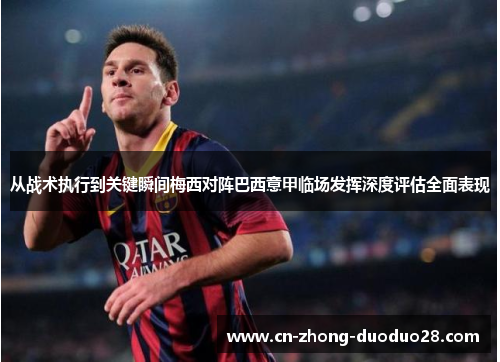 从战术执行到关键瞬间梅西对阵巴西意甲临场发挥深度评估全面表现 从战术执行到关键瞬间梅西对阵巴西意甲临场发挥深度评估全面表现