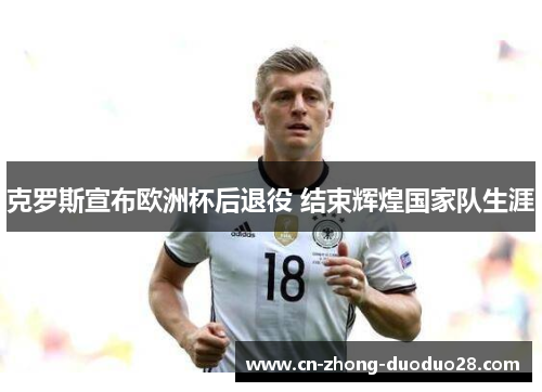 克罗斯宣布欧洲杯后退役 结束辉煌国家队生涯 克罗斯宣布欧洲杯后退役 结束辉煌国家队生涯