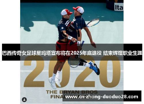 巴西传奇女足球星玛塔宣布将在2025年底退役 结束辉煌职业生涯