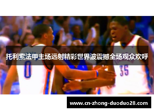 托利索法甲主场远射精彩世界波震撼全场观众欢呼