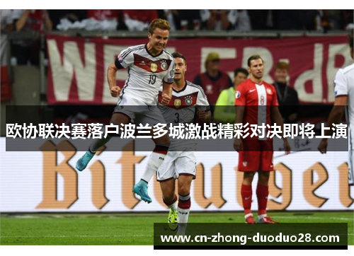 欧协联决赛落户波兰多城激战精彩对决即将上演 欧协联决赛落户波兰多城激战精彩对决即将上演