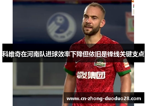 科维奇在河南队进球效率下降但依旧是锋线关键支点