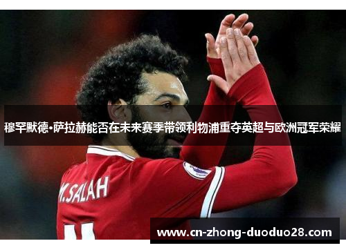 穆罕默德·萨拉赫能否在未来赛季带领利物浦重夺英超与欧洲冠军荣耀