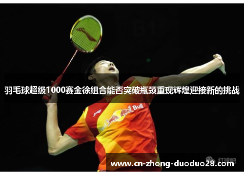 羽毛球超级1000赛金徐组合能否突破瓶颈重现辉煌迎接新的挑战