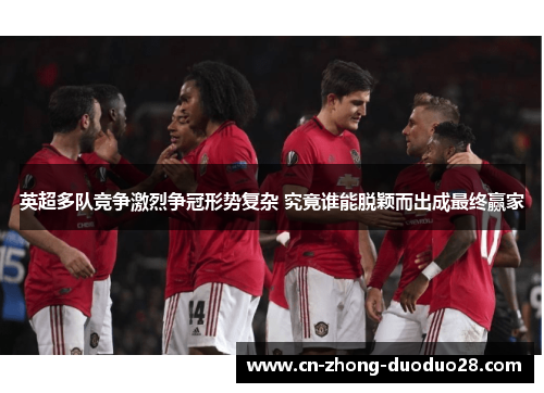 英超多队竞争激烈争冠形势复杂 究竟谁能脱颖而出成最终赢家
