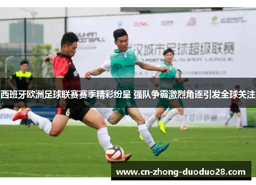 西班牙欧洲足球联赛赛季精彩纷呈 强队争霸激烈角逐引发全球关注