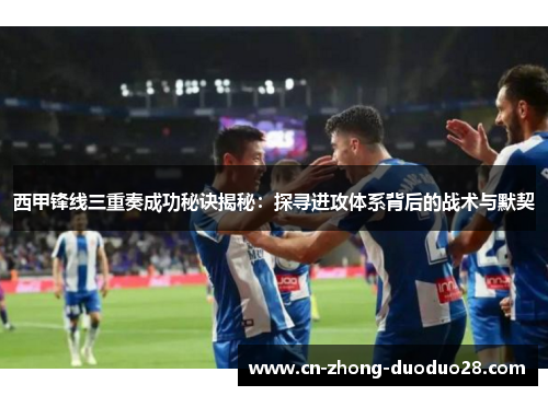 西甲锋线三重奏成功秘诀揭秘:探寻进攻体系背后的战术与默契 西甲锋线三重奏成功秘诀揭秘:探寻进攻体系背后的战术与默契