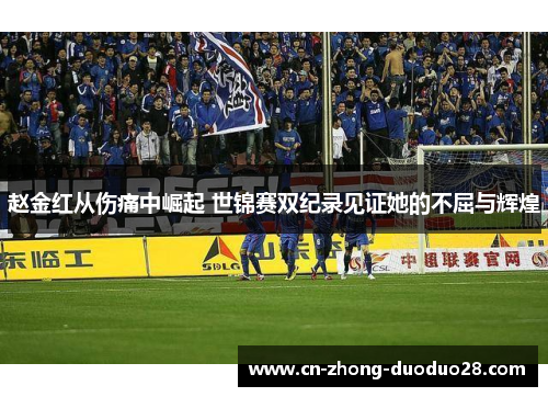 赵金红从伤痛中崛起 世锦赛双纪录见证她的不屈与辉煌