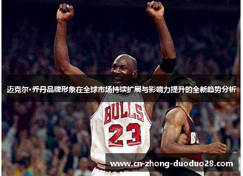 迈克尔·乔丹品牌形象在全球市场持续扩展与影响力提升的全新趋势分析